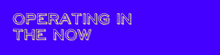 Operate in the now